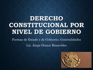 DERECHO
CONSTITUCIONAL POR
NIVEL DE GOBIERNO
Formas de Estado y de Gobierno. Generalidades
Lic. Jorge Orozco Bonavides
 