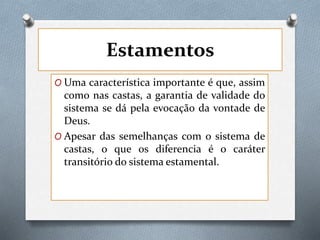 Estamentos
O Uma característica importante é que, assim
como nas castas, a garantia de validade do
sistema se dá pela evocação da vontade de
Deus.
O Apesar das semelhanças com o sistema de
castas, o que os diferencia é o caráter
transitório do sistema estamental.
 
