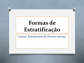 Formas de
Estratificação
Castas, Estamentos & Classes sociais.
 
