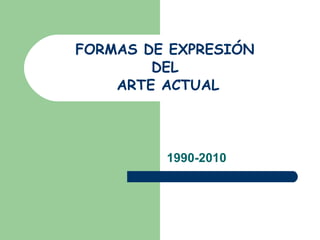 FORMAS DE EXPRESIÓN  DEL  ARTE ACTUAL 1990-2010 