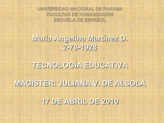 UNIVERSIDAD NACIONAL DE PANAMAFACULTAD DE HUMANIDADESESCUELA DE ESPAÑOL María Angelina Martínez D. 2-78-1928 TECNOLOGÍA EDUCATIVA MAGISTER: JULIANA V. DE ALSOLA 17 DE ABRIL DE 2010 
