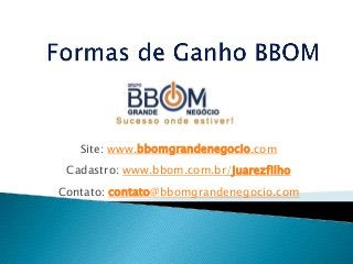 Site: www.bbomgrandenegocio.com
Cadastro: www.bbom.com.br/juarezfilho
Contato: contato@bbomgrandenegocio.com
 