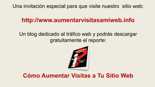 Una invitación especial para que visite nuestro  sitio web:http://www.aumentarvisitasamiweb.infoUn blog dedicado al tráfico web y podrás descargar gratuitamente el reporte:Cómo Aumentar Visitas a Tu Sitio Web