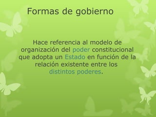 Formas de gobierno


     Hace referencia al modelo de
 organización del poder constitucional
que adopta un Estado en función de la
     relación existente entre los
          distintos poderes.
 