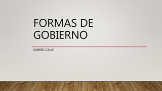 FORMAS DE
GOBIERNO
GABRIEL CALLE
 