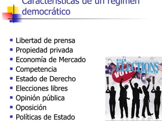 Características de un régimen democrático Libertad de prensa Propiedad privada Economía de Mercado Competencia Estado de Derecho Elecciones libres Opinión pública Oposición Políticas de Estado 