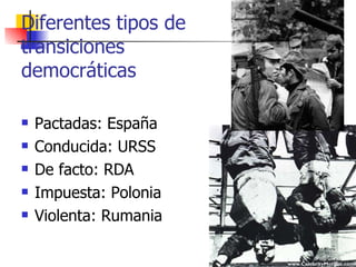 Diferentes tipos de transiciones democráticas Pactadas: España Conducida: URSS De facto: RDA Impuesta: Polonia Violenta: Rumania 