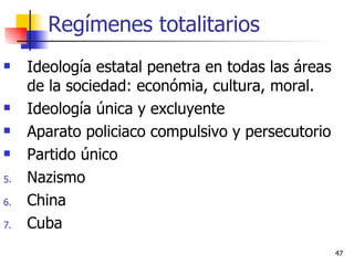 Regímenes totalitarios Ideología estatal penetra en todas las áreas de la sociedad: económia, cultura, moral.  Ideología única y excluyente Aparato policiaco compulsivo y persecutorio Partido único Nazismo China Cuba 
