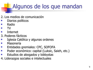 Algunos de los que mandan 2. Los medios de comunicación Diarios políticos Radio TV Internet 3. Poderes fácticos Iglesia Católica y algunas ordenes Masonería Entidades gremiales: CPC, SOFOFA Poder económico: capital (Luksic, Saieh, etc.) Estudios de abogados y lobbystas 4. Liderazgos sociales e intelectuales 