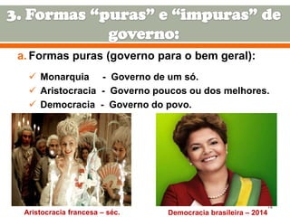 a. Formas puras (governo para o bem geral):
 Monarquia - Governo de um só.
 Aristocracia - Governo poucos ou dos melhores.
 Democracia - Governo do povo.

Aristocracia francesa – séc.

14

Democracia brasileira – 2014

 