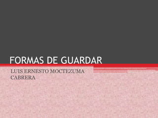 FORMAS DE GUARDAR,[object Object],LUIS ERNESTO MOCTEZUMA CABRERA,[object Object]
