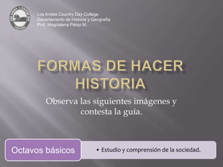 Los Andes Country Day College Departamento de Historia y Geografía Prof. Magdalena Pérez M. Formas de hacer historia Observa las siguientes imágenes y contesta la guía. 