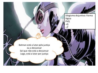 Batman está a lutar pela justiça
ou a descansar
Sei que não está a descansar
Logo, está a lutar por justiça
Silogismo disjuntivo: Forma
lógica
PVQ
¬Q
∴P
 