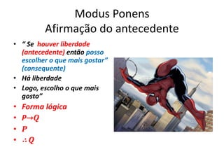 Modus Ponens
Afirmação do antecedente
• “ Se houver liberdade
(antecedente) então posso
escolher o que mais gostar”
(consequente)
• Há liberdade
• Logo, escolho o que mais
gosto”
• Forma lógica
• P→Q
• P
• ∴ Q
 