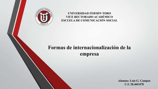 UNIVERSIDAD FERMIN TORO
VICE RECTORADO ACADÉMICO
ESCUELA DE COMUNICACIÓN SOCIAL
Formas de internacionalización de la
empresa
Alumno: Luis G. Campos
C.I: 20.469.070
 