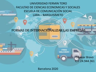 UNIVERSIDAD FERMIN TORO
FACULTAD DE CIENCIAS ECONOMICAS Y SOCIALES
ESCUELA DE COMUNICACIÓN SOCIAL
LARA – BARQUISIMETO
FORMAS DE INTERNACIONALIZAR LAS EMPRESAS
Edymar Bravo
C.I: 24.944.361
Barcelona 2020
 