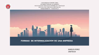 FORMAS DE INTERNALIZACION DE UNA EMPRESA
UNIVERSIDAD FERMÍN TORO
VICERRECTORADO ACADÉMICO
FACULTAD DE CIENCIAS ECONÓMICAS Y SOCIALES
ESCUELA DE COMUNICACIÓN SOCIAL
BARQUISIMETO – VENEZUELA
KARELYS PEREZ
20670210
 