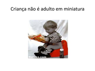 Criança não é adulto em miniatura
 