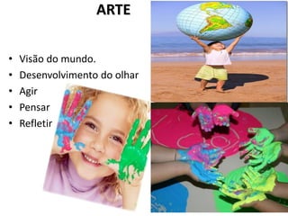 ARTE
• Visão do mundo.
• Desenvolvimento do olhar
• Agir
• Pensar
• Refletir
 