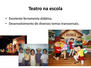 Teatro na escola
• Excelente ferramenta didática
• Desenvolvimento de diversos temas transversais.
 