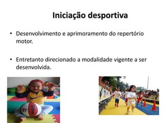 Iniciação desportiva
• Desenvolvimento e aprimoramento do repertório
motor.
• Entretanto direcionado a modalidade vigente a ser
desenvolvida.
 