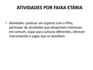 ATIVIDADES POR FAIXA ETÁRIA
• Atividades: praticar um esporte com o filho,
participar de atividades que despertem interesses
em comum, viajar para culturas diferentes, oferecer
instrumentos e jogos que os desafiem.
 