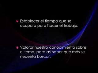  Establecer el tiempo que se
ocupará para hacer el trabajo.
 Valorar nuestro conocimiento sobre
el tema, para así saber que más se
necesita buscar.
 