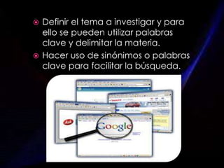  Definir el tema a investigar y para
ello se pueden utilizar palabras
clave y delimitar la materia.
 Hacer uso de sinónimos o palabras
clave para facilitar la búsqueda.
 