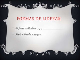 FORMAS DE LIDERAR
• Alejandro calderón m.
• María Alejandra Arteaga a.
 