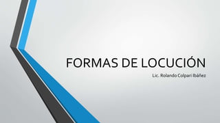 FORMAS DE LOCUCIÓN
Lic. Rolando Colpari Ibáñez
 