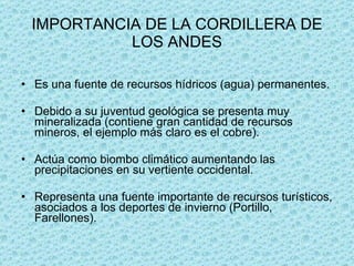 IMPORTANCIA DE LA CORDILLERA DE LOS ANDES <ul><li>Es una fuente de recursos hídricos (agua) permanentes.  </li></ul><ul><l...