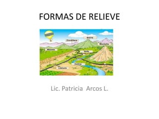 FORMAS DE RELIEVE
Lic. Patricia Arcos L.
 