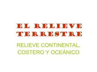 EL RELIEVE TERRESTRE RELIEVE CONTINENTAL, COSTERO Y OCEÁNICO 