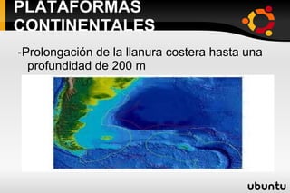 PLATAFORMAS CONTINENTALES -Prolongación de la llanura costera hasta una profundidad de 200 m 