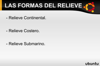 LAS FORMAS DEL RELIEVE - Relieve Continental. - Relieve Costero. - Relieve Submarino. 