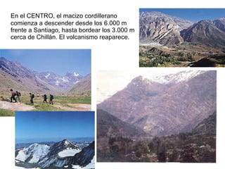En el CENTRO, el macizo cordillerano comienza a descender desde los 6.000 m frente a Santiago, hasta bordear los 3.000 m cerca de Chillán. El volcanismo reaparece. 