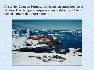 Al sur del Cabo de Hornos, los Andes se sumergen en el Océano Pacífico para reaparecer en la Antártica chilena, con el nombre de Antartandes. 