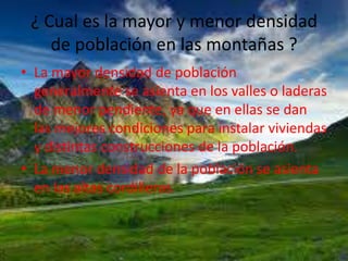 ¿ Cual es la mayor y menor densidad
de población en las montañas ?
• La mayor densidad de población
generalmente se asient...