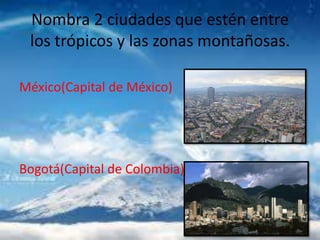 Nombra 2 ciudades que estén entre
los trópicos y las zonas montañosas.
México(Capital de México)
Bogotá(Capital de Colombi...