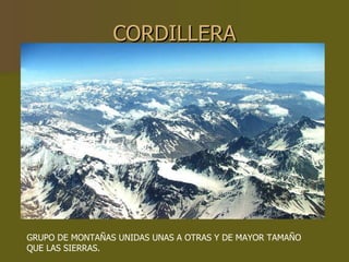 CORDILLERA GRUPO DE MONTAÑAS UNIDAS UNAS A OTRAS Y DE MAYOR TAMAÑO QUE LAS SIERRAS. 