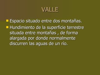VALLE Espacio situado entre dos montañas. Hundimiento de la superficie terrestre situada entre montañas , de forma alargada por donde normalmente discurren las aguas de un río. 