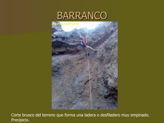 BARRANCO Corte brusco del terreno que forma una ladera o desfiladero muy empinado. Precipicio. 