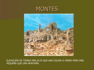 MONTES ELEVACIÓN DE TIERRA MÁS ALTA QUE UNA COLINA O CERRO PERO MÁS PEQUEÑA QUE UNA MONTAÑA. 