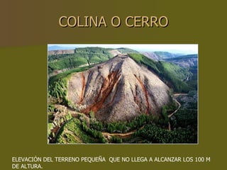 COLINA O CERRO ELEVACIÓN DEL TERRENO PEQUEÑA  QUE NO LLEGA A ALCANZAR LOS 100 M DE ALTURA. 