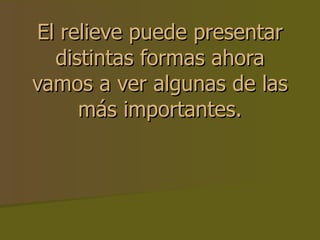 El relieve puede presentar distintas formas ahora vamos a ver algunas de las más importantes. 