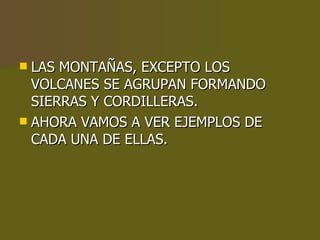 LAS MONTAÑAS, EXCEPTO LOS VOLCANES SE AGRUPAN FORMANDO SIERRAS Y CORDILLERAS.  AHORA VAMOS A VER EJEMPLOS DE CADA UNA DE ELLAS. 