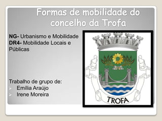 Formas de mobilidade do concelho da Trofa NG- Urbanismo e Mobilidade  DR4- Mobilidade Locais e Públicas Trabalho de grupo de: ,[object Object]