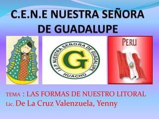 TEMA : LAS FORMAS DE NUESTRO LITORAL
Lic. De La Cruz Valenzuela, Yenny
 