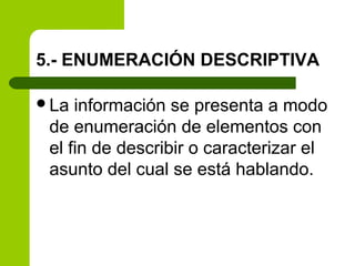 5.- ENUMERACIÓN DESCRIPTIVA
La información se presenta a modo
de enumeración de elementos con
el fin de describir o caracterizar el
asunto del cual se está hablando.
 