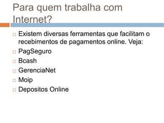 Para quem trabalha com
Internet?
 Existem diversas ferramentas que facilitam o
recebimentos de pagamentos online. Veja:
 PagSeguro
 Bcash
 GerenciaNet
 Moip
 Depositos Online
 